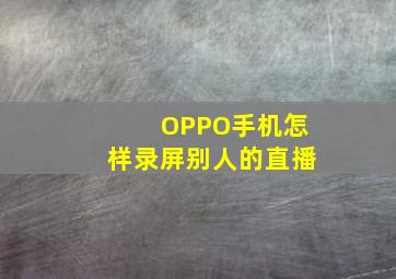 OPPO手机怎样录屏别人的直播