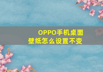 OPPO手机桌面壁纸怎么设置不变