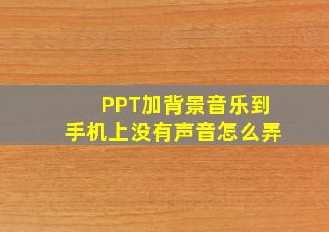 PPT加背景音乐到手机上没有声音怎么弄