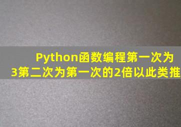 Python函数编程第一次为3第二次为第一次的2倍以此类推