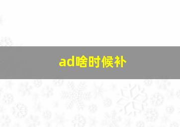 ad啥时候补