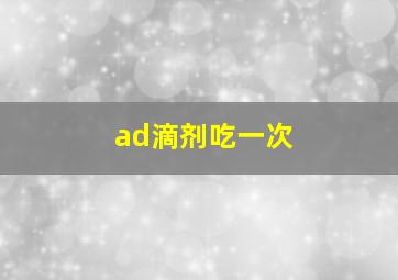 ad滴剂吃一次