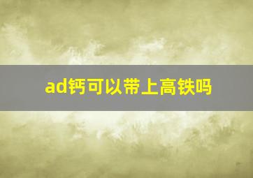 ad钙可以带上高铁吗