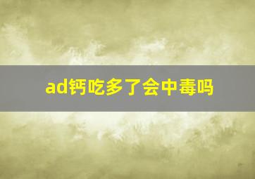 ad钙吃多了会中毒吗