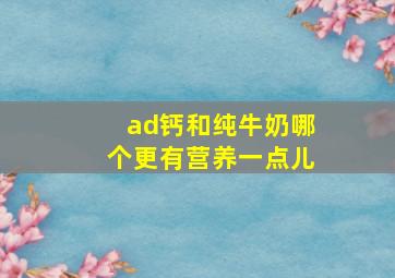 ad钙和纯牛奶哪个更有营养一点儿