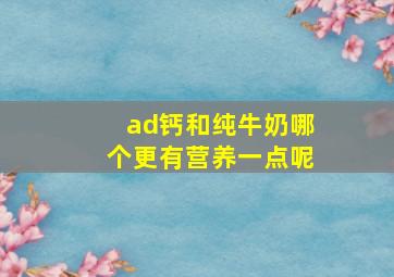 ad钙和纯牛奶哪个更有营养一点呢