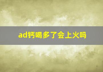 ad钙喝多了会上火吗