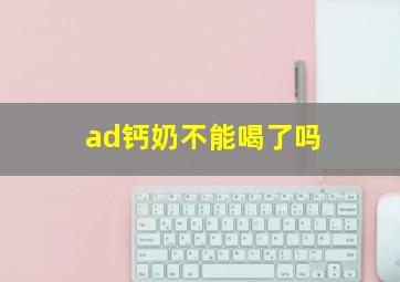 ad钙奶不能喝了吗