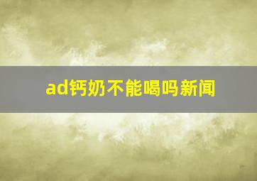 ad钙奶不能喝吗新闻