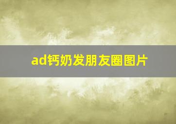 ad钙奶发朋友圈图片