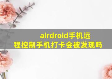 airdroid手机远程控制手机打卡会被发现吗