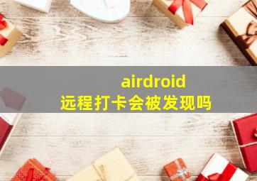 airdroid远程打卡会被发现吗