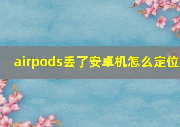 airpods丢了安卓机怎么定位