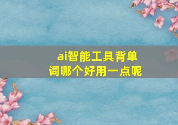 ai智能工具背单词哪个好用一点呢