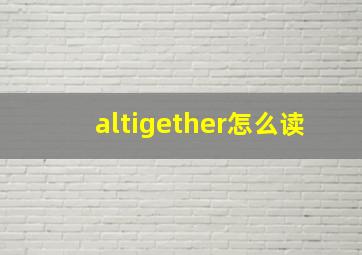 altigether怎么读