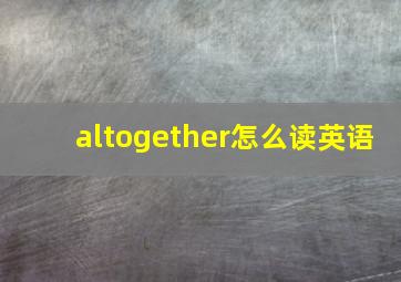 altogether怎么读英语