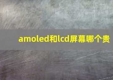 amoled和lcd屏幕哪个贵