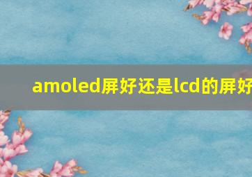 amoled屏好还是lcd的屏好