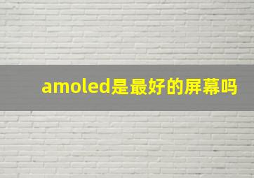 amoled是最好的屏幕吗