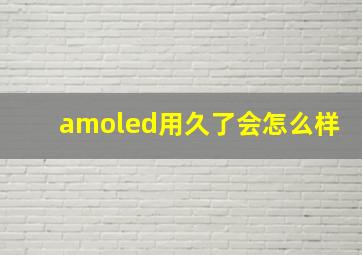 amoled用久了会怎么样