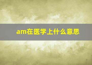 am在医学上什么意思