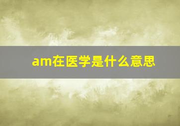 am在医学是什么意思