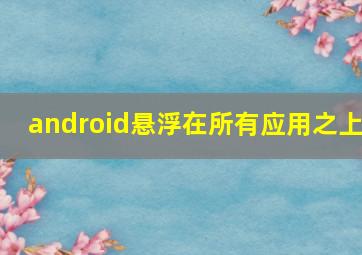 android悬浮在所有应用之上