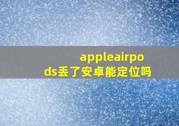 appleairpods丢了安卓能定位吗