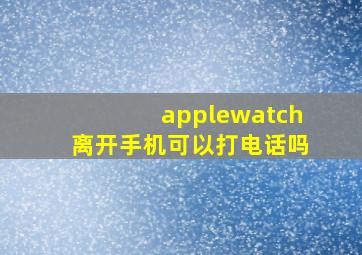 applewatch离开手机可以打电话吗