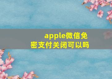 apple微信免密支付关闭可以吗