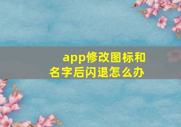 app修改图标和名字后闪退怎么办