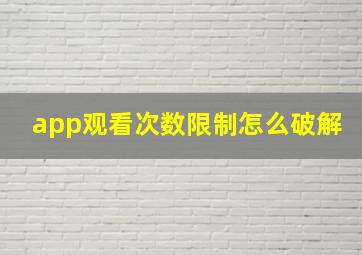 app观看次数限制怎么破解