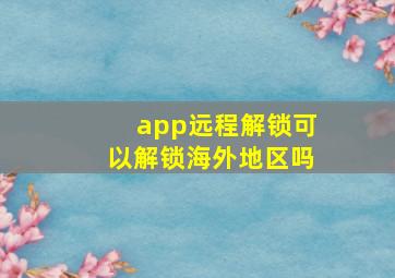 app远程解锁可以解锁海外地区吗