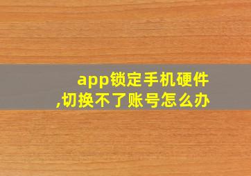 app锁定手机硬件,切换不了账号怎么办