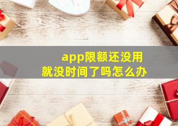 app限额还没用就没时间了吗怎么办