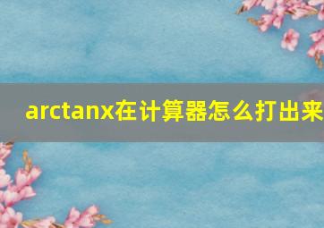 arctanx在计算器怎么打出来