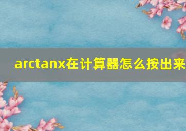 arctanx在计算器怎么按出来