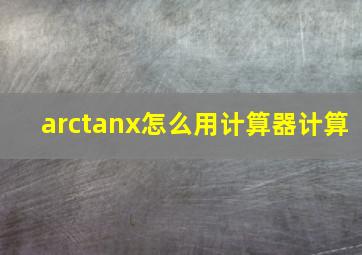 arctanx怎么用计算器计算