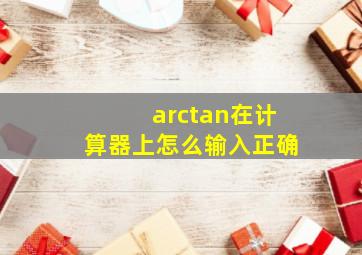 arctan在计算器上怎么输入正确