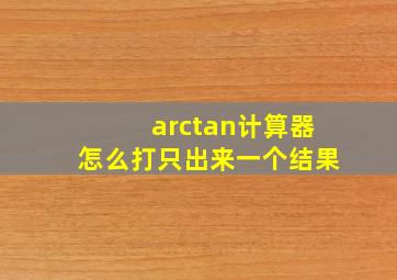 arctan计算器怎么打只出来一个结果