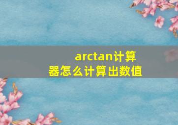 arctan计算器怎么计算出数值