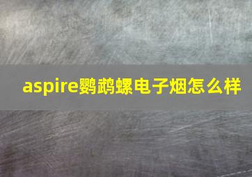 aspire鹦鹉螺电子烟怎么样