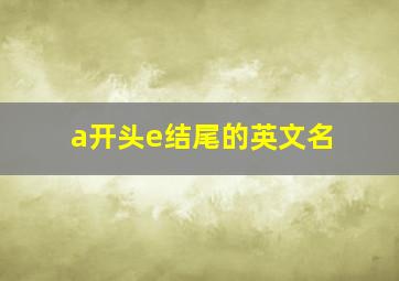 a开头e结尾的英文名