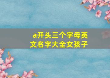 a开头三个字母英文名字大全女孩子