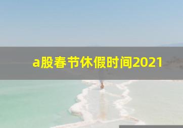 a股春节休假时间2021