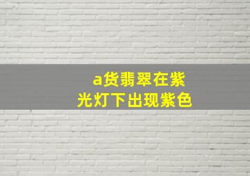 a货翡翠在紫光灯下出现紫色