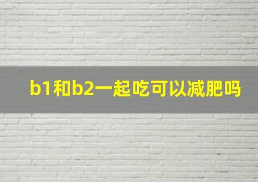 b1和b2一起吃可以减肥吗