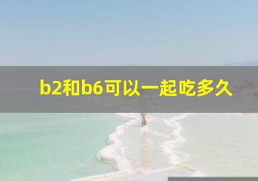 b2和b6可以一起吃多久