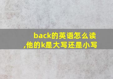 back的英语怎么读,他的k是大写还是小写