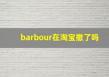 barbour在淘宝撤了吗